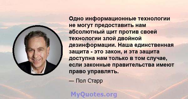 Одно информационные технологии не могут предоставить нам абсолютный щит против своей технологии злой двойной дезинформации. Наша единственная защита - это закон, и эта защита доступна нам только в том случае, если