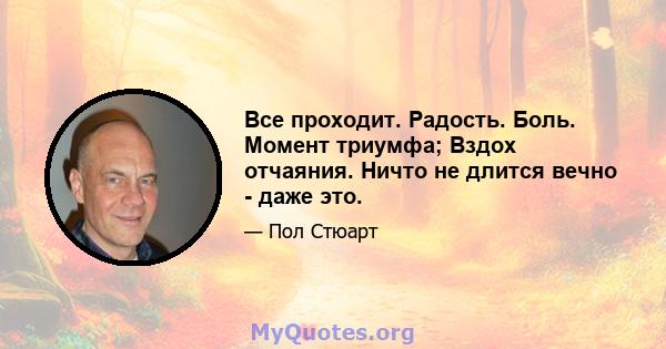 Все проходит. Радость. Боль. Момент триумфа; Вздох отчаяния. Ничто не длится вечно - даже это.