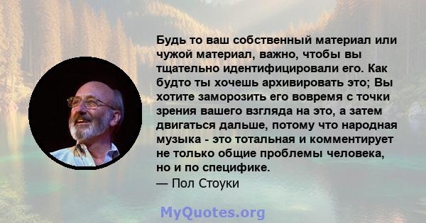 Будь то ваш собственный материал или чужой материал, важно, чтобы вы тщательно идентифицировали его. Как будто ты хочешь архивировать это; Вы хотите заморозить его вовремя с точки зрения вашего взгляда на это, а затем