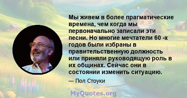 Мы живем в более прагматические времена, чем когда мы первоначально записали эти песни. Но многие мечтатели 60 -х годов были избраны в правительственную должность или приняли руководящую роль в их общинах. Сейчас они в