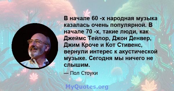 В начале 60 -х народная музыка казалась очень популярной. В начале 70 -х, такие люди, как Джеймс Тейлор, Джон Денвер, Джим Кроче и Кот Стивенс, вернули интерес к акустической музыке. Сегодня мы ничего не слышим.