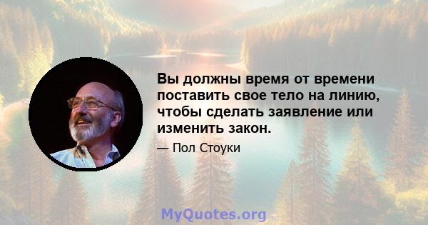 Вы должны время от времени поставить свое тело на линию, чтобы сделать заявление или изменить закон.