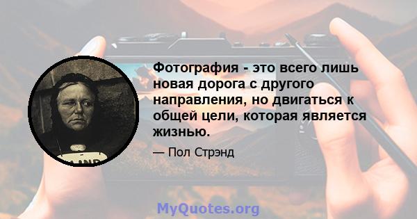 Фотография - это всего лишь новая дорога с другого направления, но двигаться к общей цели, которая является жизнью.