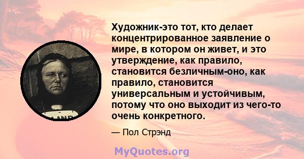 Художник-это тот, кто делает концентрированное заявление о мире, в котором он живет, и это утверждение, как правило, становится безличным-оно, как правило, становится универсальным и устойчивым, потому что оно выходит