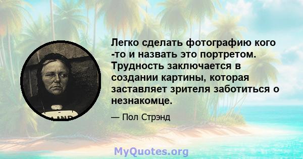 Легко сделать фотографию кого -то и назвать это портретом. Трудность заключается в создании картины, которая заставляет зрителя заботиться о незнакомце.