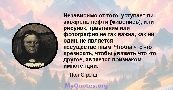 Независимо от того, уступает ли акварель нефти [живопись], или рисунок, травление или фотография не так важна, как ни один, не является несущественным. Чтобы что -то презирать, чтобы уважать что -то другое, является