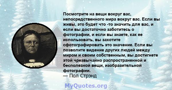 Посмотрите на вещи вокруг вас, непосредственного мира вокруг вас. Если вы живы, это будет что -то значить для вас, и если вы достаточно заботитесь о фотографии, и если вы знаете, как ее использовать, вы захотите