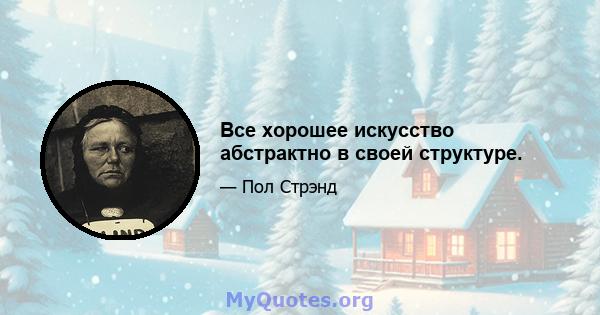 Все хорошее искусство абстрактно в своей структуре.