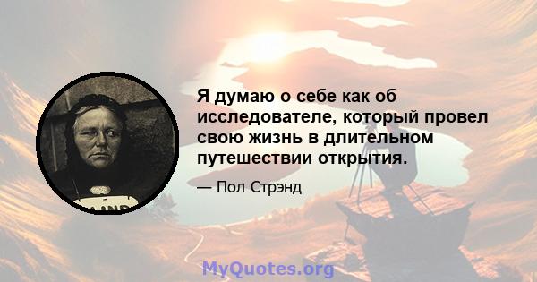 Я думаю о себе как об исследователе, который провел свою жизнь в длительном путешествии открытия.