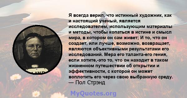 Я всегда верил, что истинный художник, как и настоящий ученый, является исследователем, использующим материалы и методы, чтобы копаться в истине и смысл мира, в котором он сам живет; И то, что он создает, или лучше,