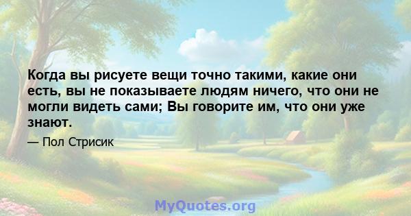 Когда вы рисуете вещи точно такими, какие они есть, вы не показываете людям ничего, что они не могли видеть сами; Вы говорите им, что они уже знают.