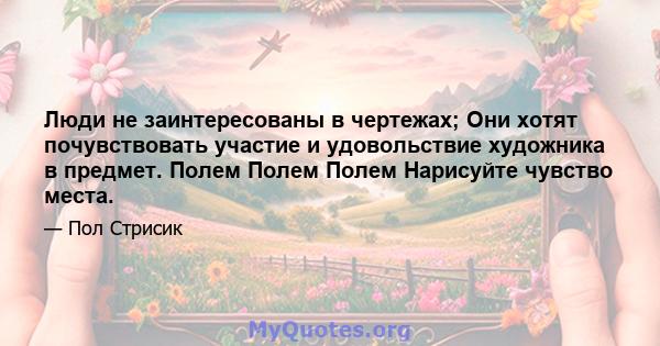 Люди не заинтересованы в чертежах; Они хотят почувствовать участие и удовольствие художника в предмет. Полем Полем Полем Нарисуйте чувство места.