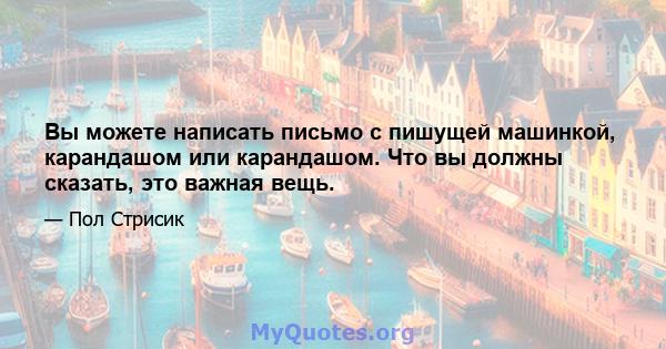 Вы можете написать письмо с пишущей машинкой, карандашом или карандашом. Что вы должны сказать, это важная вещь.