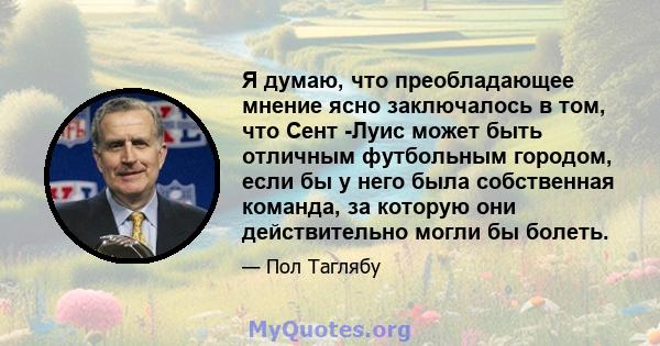 Я думаю, что преобладающее мнение ясно заключалось в том, что Сент -Луис может быть отличным футбольным городом, если бы у него была собственная команда, за которую они действительно могли бы болеть.