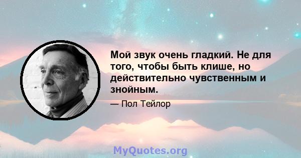 Мой звук очень гладкий. Не для того, чтобы быть клише, но действительно чувственным и знойным.