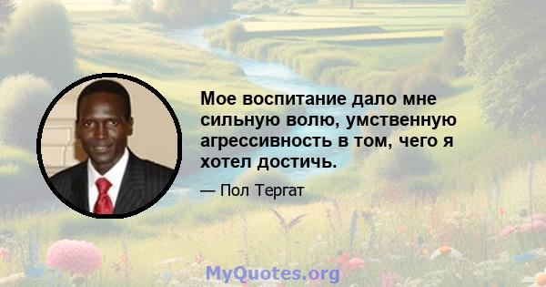 Мое воспитание дало мне сильную волю, умственную агрессивность в том, чего я хотел достичь.