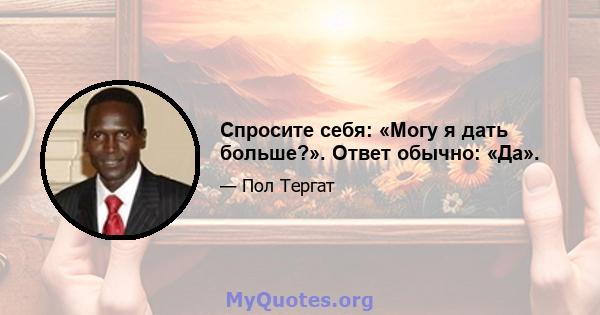 Спросите себя: «Могу я дать больше?». Ответ обычно: «Да».