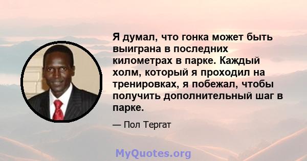 Я думал, что гонка может быть выиграна в последних километрах в парке. Каждый холм, который я проходил на тренировках, я побежал, чтобы получить дополнительный шаг в парке.