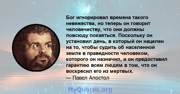 Бог игнорировал времена такого невежества, но теперь он говорит человечеству, что они должны повсюду покаяться. Поскольку он установил день, в который он нацелен на то, чтобы судить об населенной земле в праведности