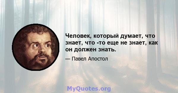 Человек, который думает, что знает, что -то еще не знает, как он должен знать.