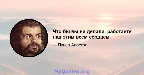 Что бы вы ни делали, работайте над этим всем сердцем.