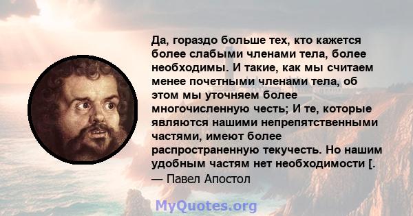 Да, гораздо больше тех, кто кажется более слабыми членами тела, более необходимы. И такие, как мы считаем менее почетными членами тела, об этом мы уточняем более многочисленную честь; И те, которые являются нашими