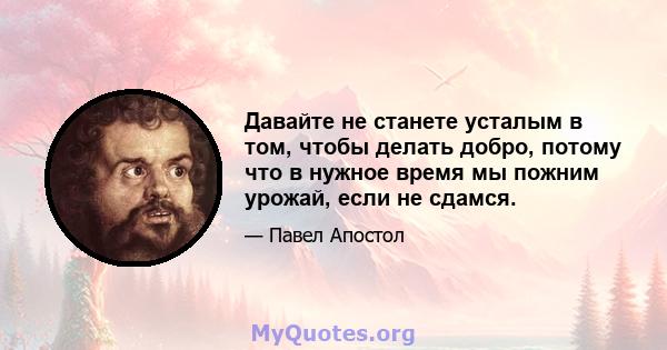 Давайте не станете усталым в том, чтобы делать добро, потому что в нужное время мы пожним урожай, если не сдамся.