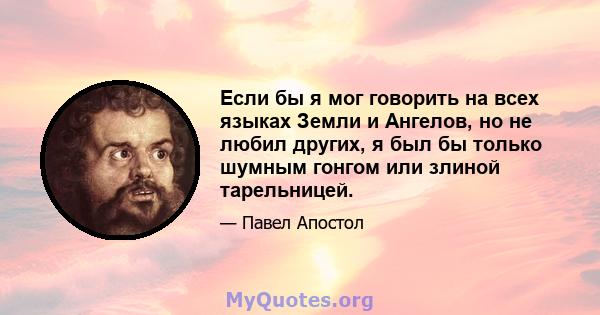 Если бы я мог говорить на всех языках Земли и Ангелов, но не любил других, я был бы только шумным гонгом или злиной тарельницей.