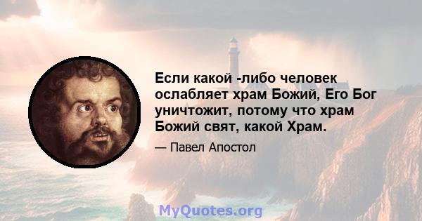 Если какой -либо человек ослабляет храм Божий, Его Бог уничтожит, потому что храм Божий свят, какой Храм.