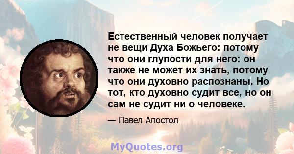 Естественный человек получает не вещи Духа Божьего: потому что они глупости для него: он также не может их знать, потому что они духовно распознаны. Но тот, кто духовно судит все, но он сам не судит ни о человеке.