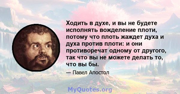 Ходить в духе, и вы не будете исполнять вожделение плоти, потому что плоть жаждет духа и духа против плоти: и они противоречат одному от другого, так что вы не можете делать то, что вы бы.