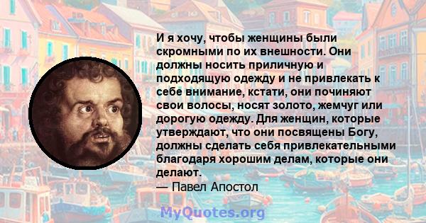 И я хочу, чтобы женщины были скромными по их внешности. Они должны носить приличную и подходящую одежду и не привлекать к себе внимание, кстати, они починяют свои волосы, носят золото, жемчуг или дорогую одежду. Для