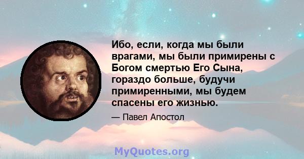 Ибо, если, когда мы были врагами, мы были примирены с Богом смертью Его Сына, гораздо больше, будучи примиренными, мы будем спасены его жизнью.