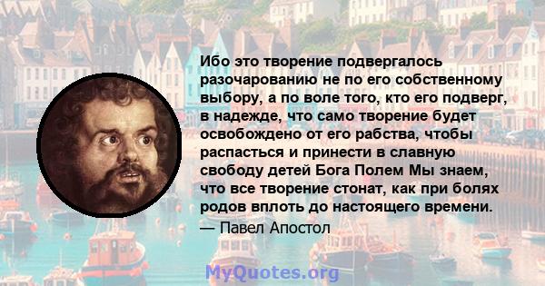 Ибо это творение подвергалось разочарованию не по его собственному выбору, а по воле того, кто его подверг, в надежде, что само творение будет освобождено от его рабства, чтобы распасться и принести в славную свободу