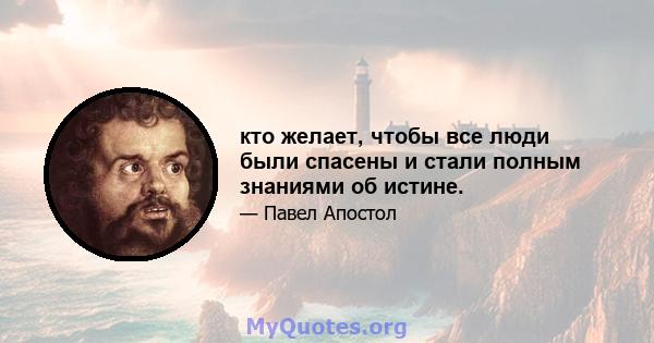 кто желает, чтобы все люди были спасены и стали полным знаниями об истине.