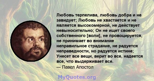 Любовь терпелива, любовь добра и не завидует; Любовь не хвастается и не является высокомерной, не действует невыносительно; Он не ищет своего собственного [воли], не провоцируется, не принимает во внимание неправильное