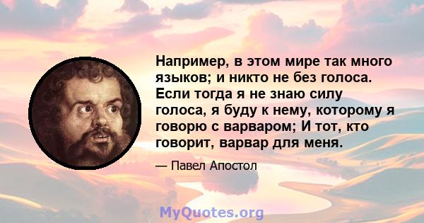 Например, в этом мире так много языков; и никто не без голоса. Если тогда я не знаю силу голоса, я буду к нему, которому я говорю с варваром; И тот, кто говорит, варвар для меня.