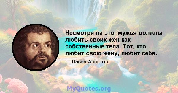 Несмотря на это, мужья должны любить своих жен как собственные тела. Тот, кто любит свою жену, любит себя.