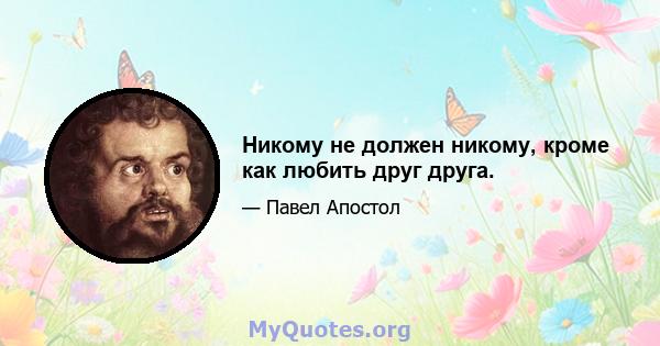 Никому не должен никому, кроме как любить друг друга.