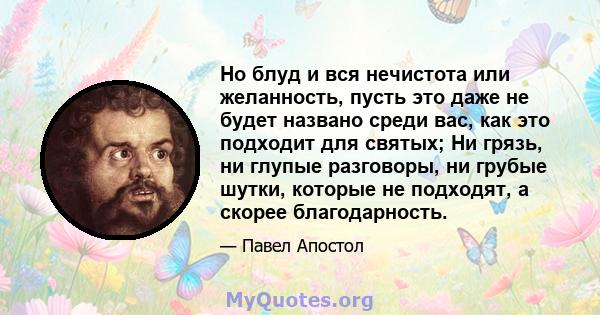 Но блуд и вся нечистота или желанность, пусть это даже не будет названо среди вас, как это подходит для святых; Ни грязь, ни глупые разговоры, ни грубые шутки, которые не подходят, а скорее благодарность.