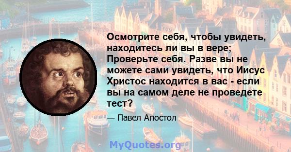 Осмотрите себя, чтобы увидеть, находитесь ли вы в вере; Проверьте себя. Разве вы не можете сами увидеть, что Иисус Христос находится в вас - если вы на самом деле не проведете тест?