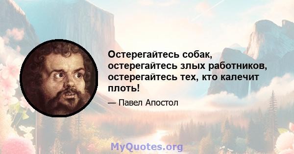 Остерегайтесь собак, остерегайтесь злых работников, остерегайтесь тех, кто калечит плоть!