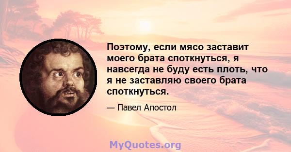 Поэтому, если мясо заставит моего брата споткнуться, я навсегда не буду есть плоть, что я не заставляю своего брата споткнуться.