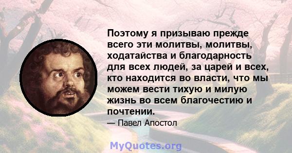 Поэтому я призываю прежде всего эти молитвы, молитвы, ходатайства и благодарность для всех людей, за царей и всех, кто находится во власти, что мы можем вести тихую и милую жизнь во всем благочестию и почтении.