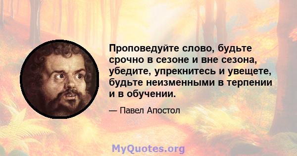 Проповедуйте слово, будьте срочно в сезоне и вне сезона, убедите, упрекнитесь и увещете, будьте неизменными в терпении и в обучении.