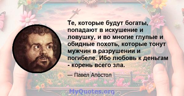 Те, которые будут богаты, попадают в искушение и ловушку, и во многие глупые и обидные похоть, которые тонут мужчин в разрушении и погибеле. Ибо любовь к деньгам - корень всего зла.