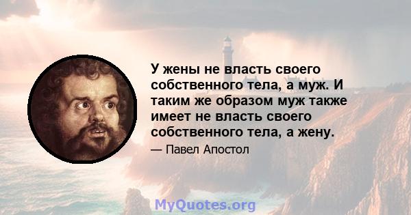 У жены не власть своего собственного тела, а муж. И таким же образом муж также имеет не власть своего собственного тела, а жену.