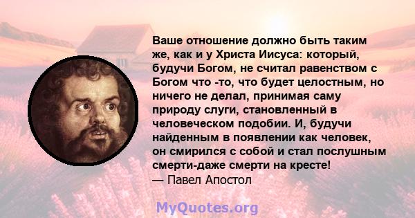 Ваше отношение должно быть таким же, как и у Христа Иисуса: который, будучи Богом, не считал равенством с Богом что -то, что будет целостным, но ничего не делал, принимая саму природу слуги, становленный в человеческом