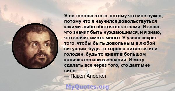 Я не говорю этого, потому что мне нужен, потому что я научился довольствуться какими -либо обстоятельствами. Я знаю, что значит быть нуждающимся, и я знаю, что значит иметь много. Я узнал секрет того, чтобы быть