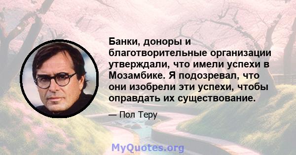 Банки, доноры и благотворительные организации утверждали, что имели успехи в Мозамбике. Я подозревал, что они изобрели эти успехи, чтобы оправдать их существование.